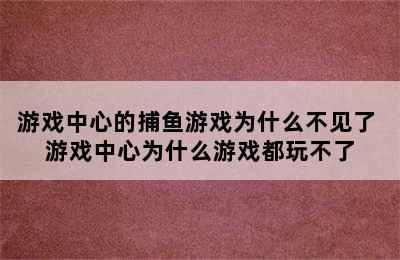 游戏中心的捕鱼游戏为什么不见了 游戏中心为什么游戏都玩不了